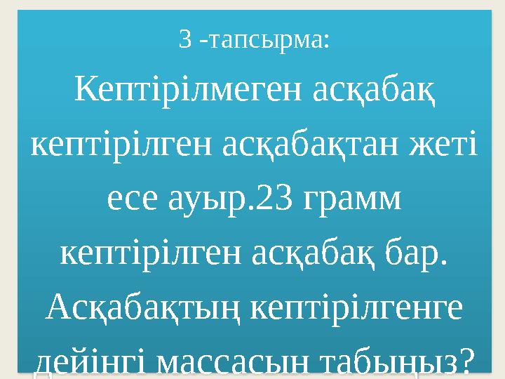 3 -тапсырма: Кептірілмеген асқабақ кептірілген асқабақтан жеті есе ауыр.23 грамм кептірілген асқабақ бар. Асқабақтың кептірі