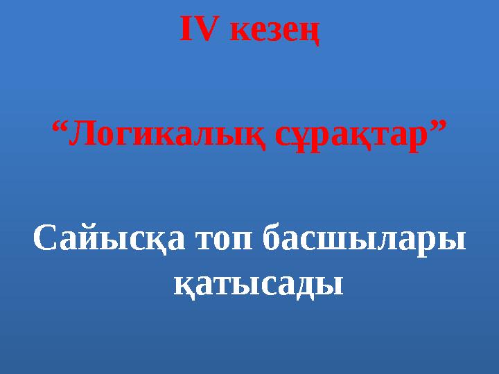 IV кезең “ Логикалық сұрақтар” Сайысқа топ басшылары қатысады