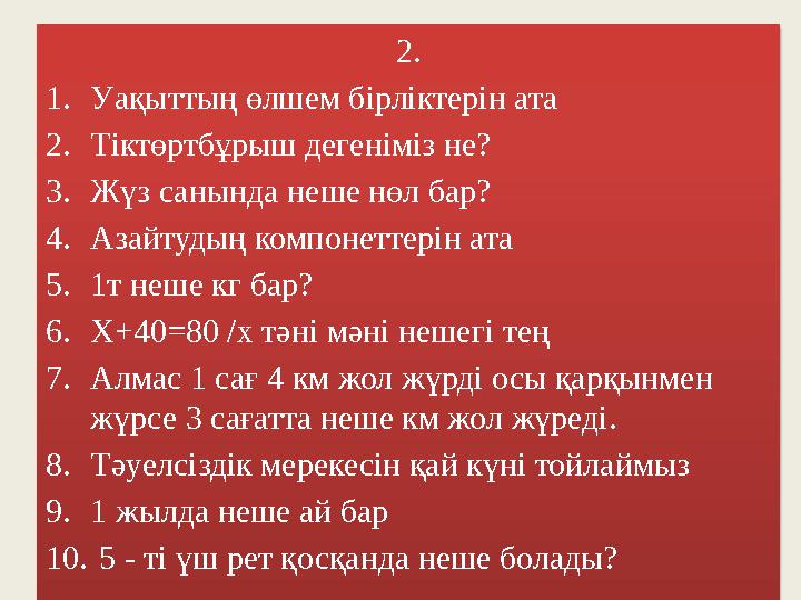 2. 1. Уақыттың өлшем бірліктерін ата 2. Тіктөртбұрыш дегеніміз не? 3. Жүз санында неше нөл бар? 4. Азайтудың компонеттерін ата