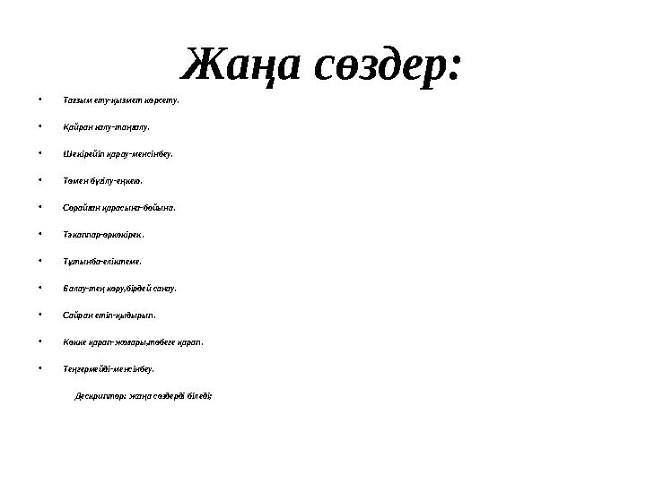 Жаңа сөздер: • Тағзым ету-қызмет көрсету. • Қайран калу-таңғалу. • Шекірейіп қарау-менсінбеу. • Төмен бүгілу-еңкею. • Сорайған қ