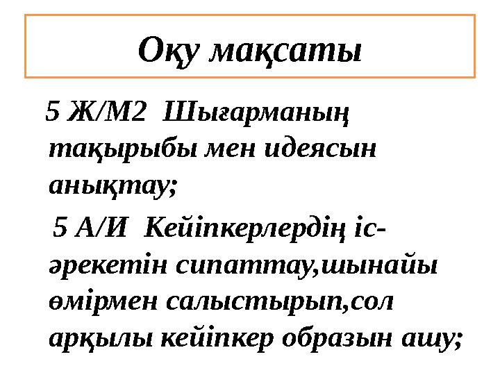 Оқу мақсаты 5 Ж/М2 Шы ғарманың тақырыбы мен идеясын анықтау; 5 А/И Кейіпкерлердің іс- әрекетін сипаттау,шынайы өмірм