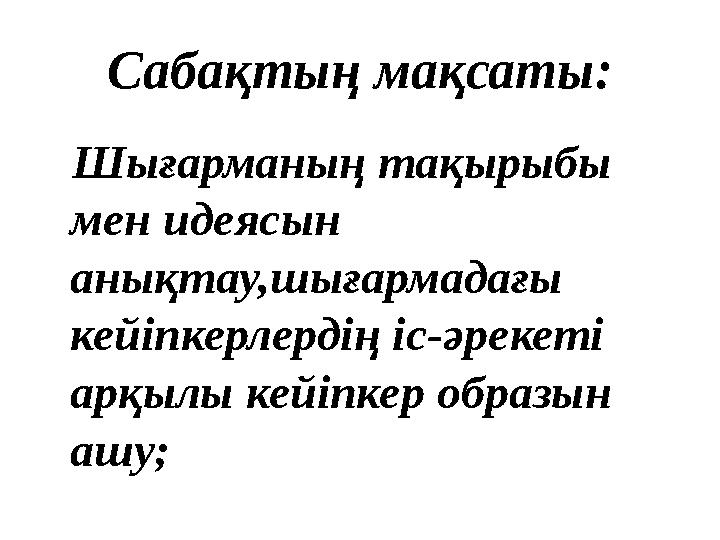 Сабақтың мақсаты: Шығарманың тақырыбы мен идеясын анықтау,шығармадағы кейіпкерлердің іс-әрекеті арқылы кейіпкер образын