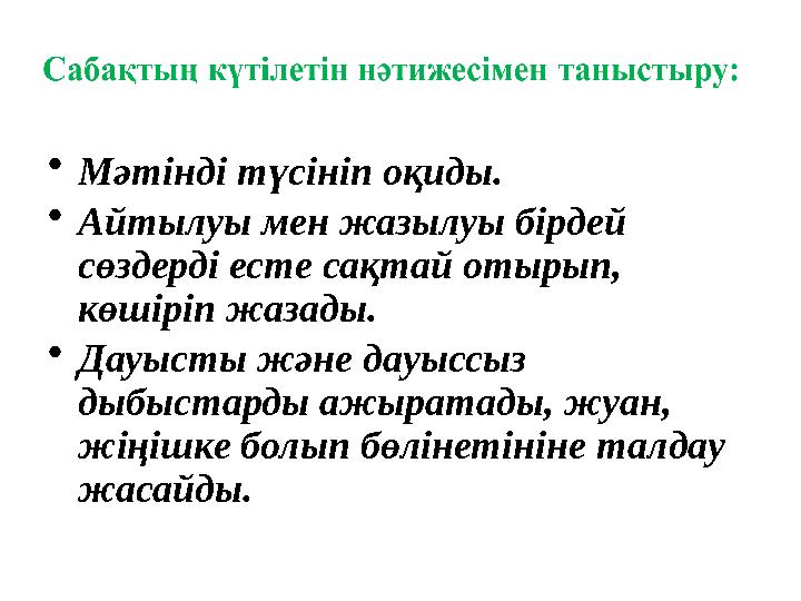 • Мәтінді түсініп оқиды. • Айтылуы мен жазылуы бірдей сөздерді есте сақтай отырып, көшіріп жазады. • Дауысты және дауыссыз ды