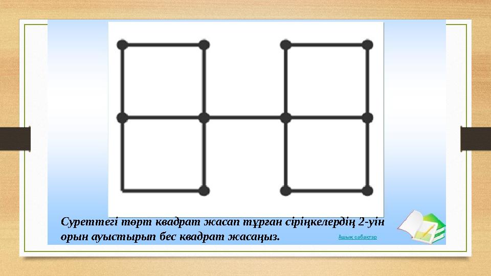 Суреттегі төрт квадрат жасап тұрған сіріңкелердің 2-уін орын ауыстырып бес квадрат жасаңыз.