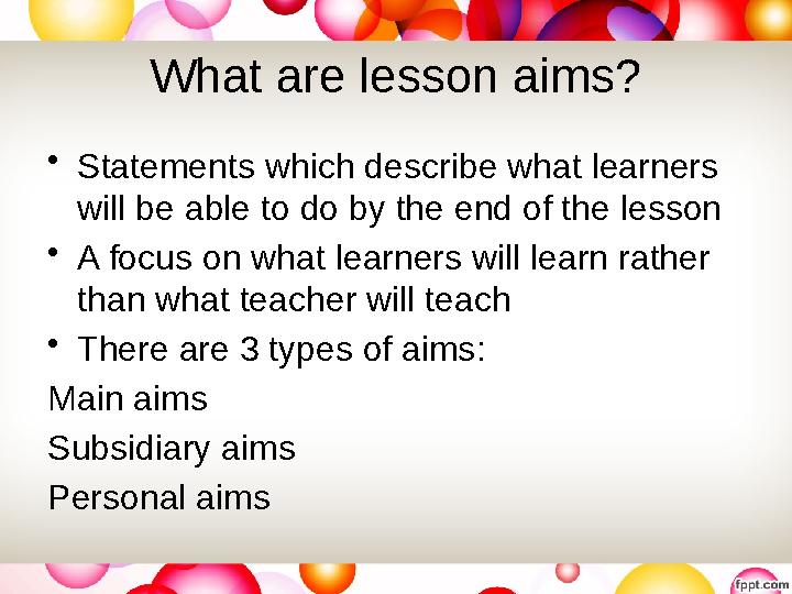 What are lesson aims? • Statements which describe what learners will be able to do by the end of the lesson • A focus on what l