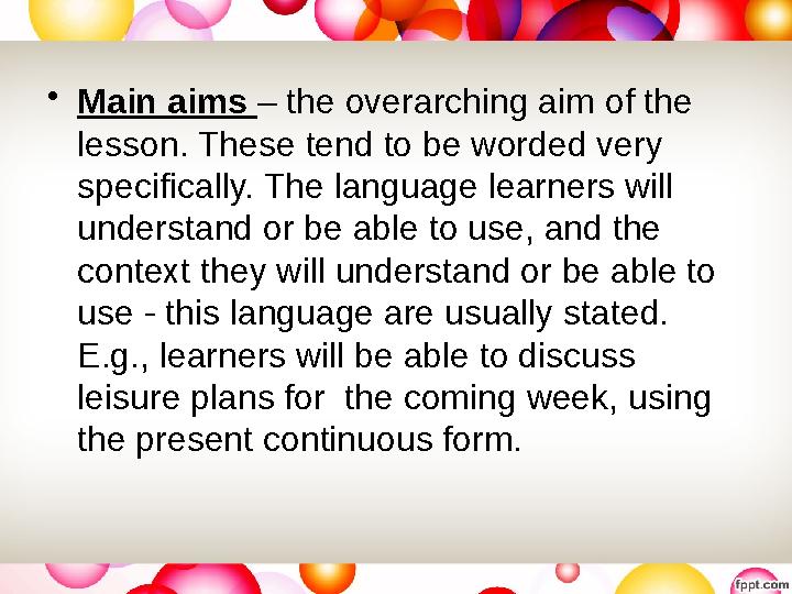 • Main aims – the overarching aim of the lesson. These tend to be worded very specifically. The language learners will under