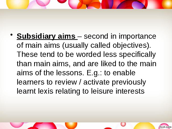 • Subsidiary aims – second in importance of main aims (usually called objectives). These tend to be worded less specifically