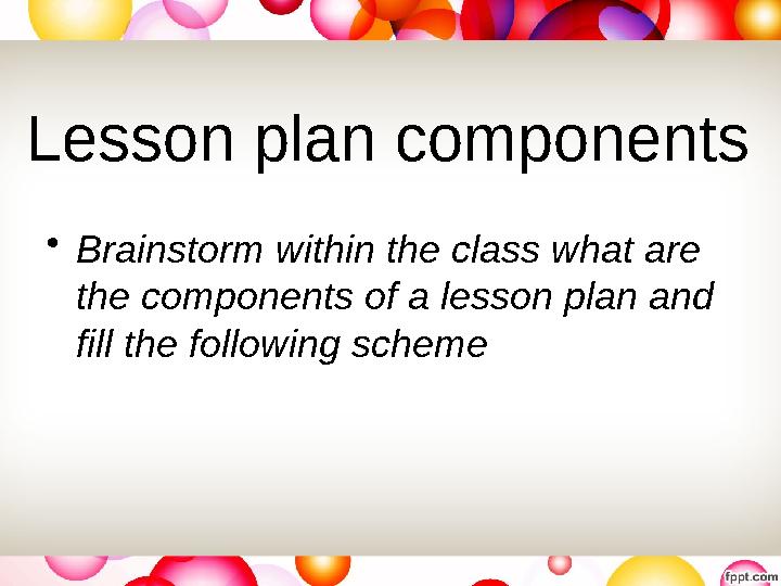 Lesson plan components • Brainstorm within the class what are the components of a lesson plan and fill the following scheme