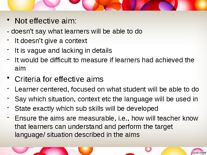 • Not effective aim: - doesn’t say what learners will be able to do - It doesn’t give a context - It is vague and lacking in det