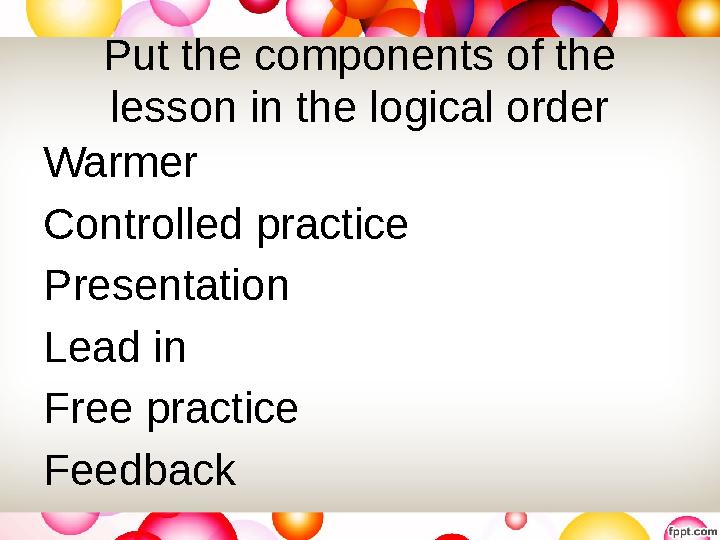 Put the components of the lesson in the logical order Warmer Controlled practice Presentation Lead in Free practice Feedba