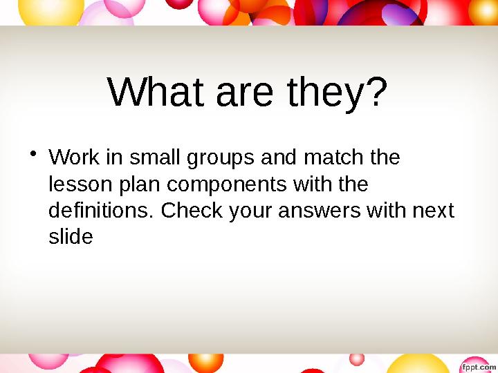 What are they? • Work in small groups and match the lesson plan components with the definitions. Check your answers with next