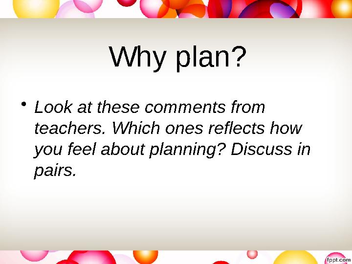 Why plan? • Look at these comments from teachers. Which ones reflects how you feel about planning? Discuss in pairs.