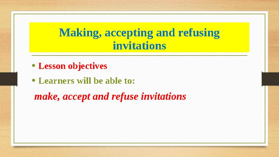 Making, accepting and refusing invitations • Lesson objectives • Learners will be able to: make, accept and refuse invitati