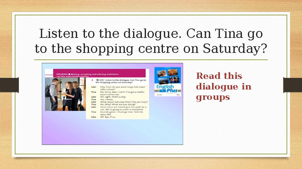 Listen to the dialogue. Can Tina go to the shopping centre on Saturday? Read this dialogue in groups