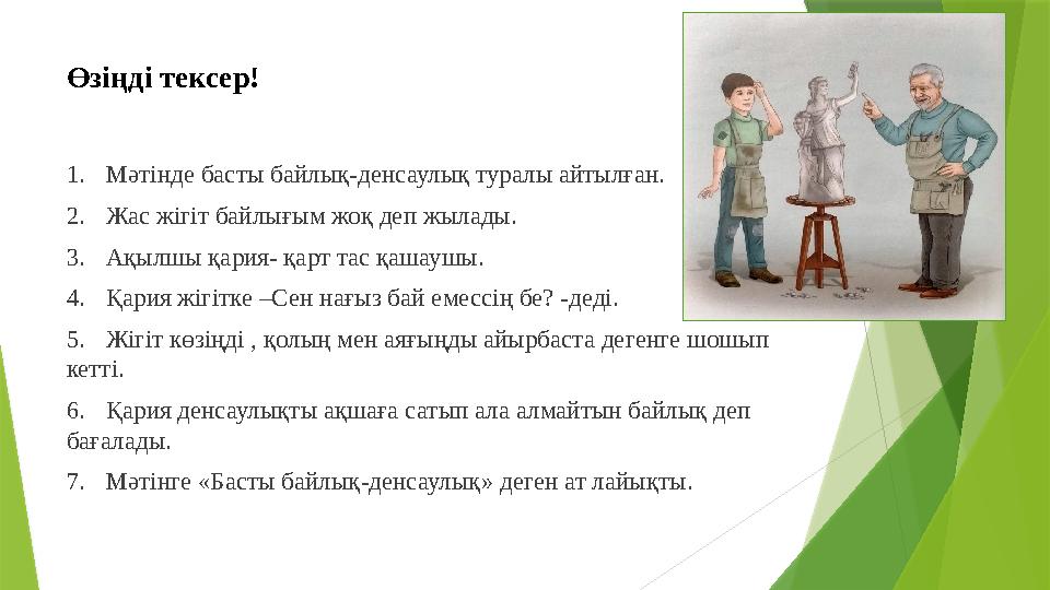 Өзі ң ді тексер! 1. Мәтінде басты байлық-денсаулық туралы айтылған. 2. Жас жігіт байлығым жоқ деп жылады. 3. Ақылшы қария- қарт