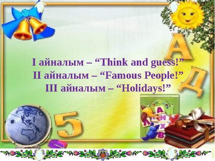 I айналым – “ Think and guess !” ІІ айналым – “Famous People !” І II айналым – “Holidays !”