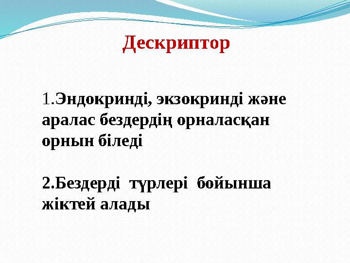 Дескриптор 1. Эндокринді, экзокринді және аралас бездердің орналасқан орнын біледі 2. Бездерді түрлері бойынша жіктей алады