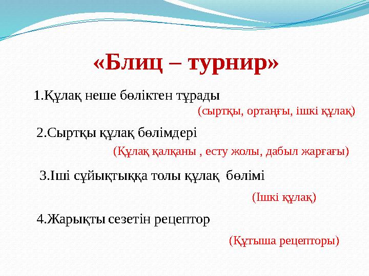 «Блиц – турнир» 1.Құлақ неше бөліктен тұрады (сыртқы, ортаңғы, ішкі құлақ) 2.Сыртқы құлақ бөлімдері (Құлақ қалқаны , есту жолы