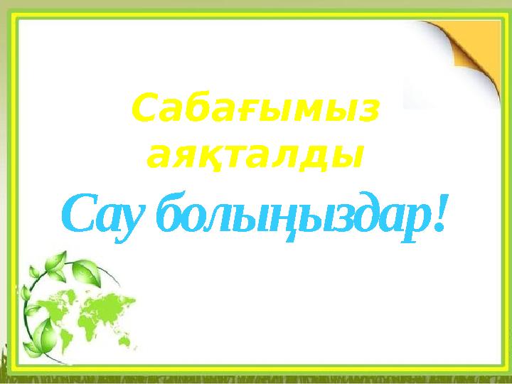 Сау болыңыздар! Сабағымыз аяқталды