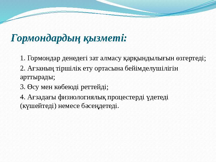Гормондардың қызметі: 1. Гормондар денедегі зат алмасу қарқындылығын өзгертеді; 2. Ағзаның тіршілік ету ортасына бейімделушіл