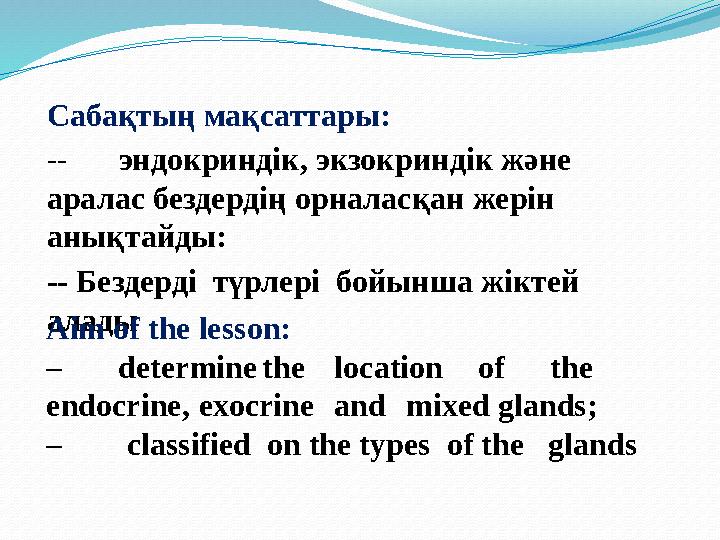 Сабақтың мақсаттары: -- эндокриндік, экзокриндік және аралас бездерді ң орналасқан жерін анықтайды: -- Бездерді түрлері бо