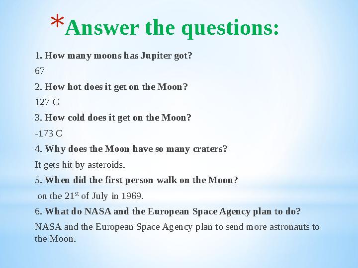 * Answer the questions: 1 . How many moons has Jupiter got? 67 2. How hot does it get on the Moon? 127 C 3. How cold does it g