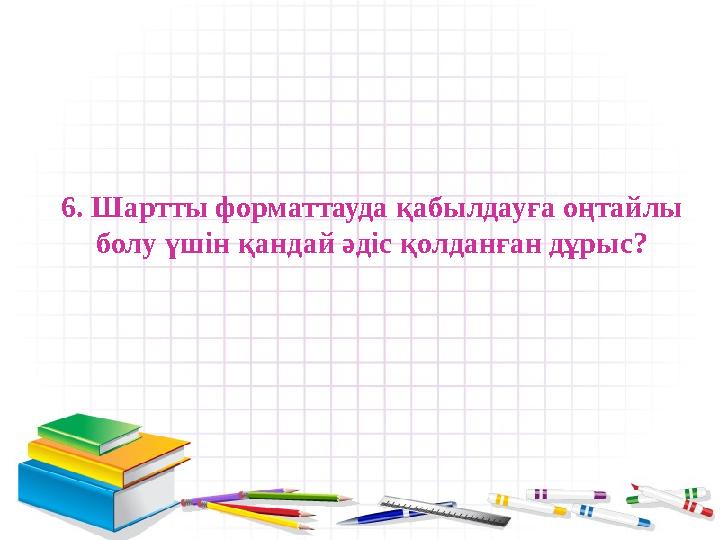 6. Шартты форматтауда қабылдауға оңтайлы болу үшін қандай әдіс қолданған дұрыс?