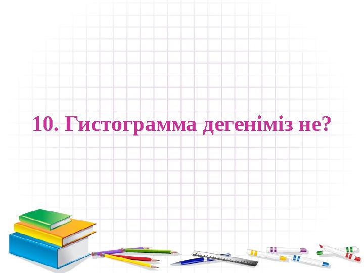 10. Гистограмма дегеніміз не?