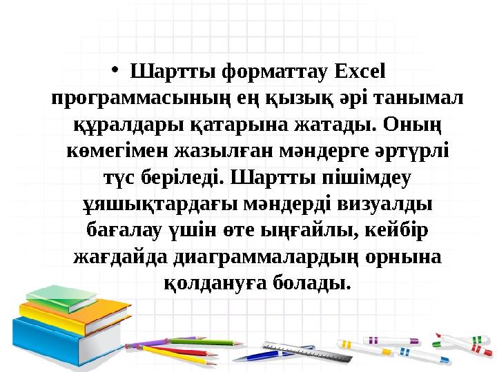 • Шартты форматтау Excel программасының ең қызық әрі танымал құралдары қатарына жатады. Оның көмегімен жазылған мәндерге әрт