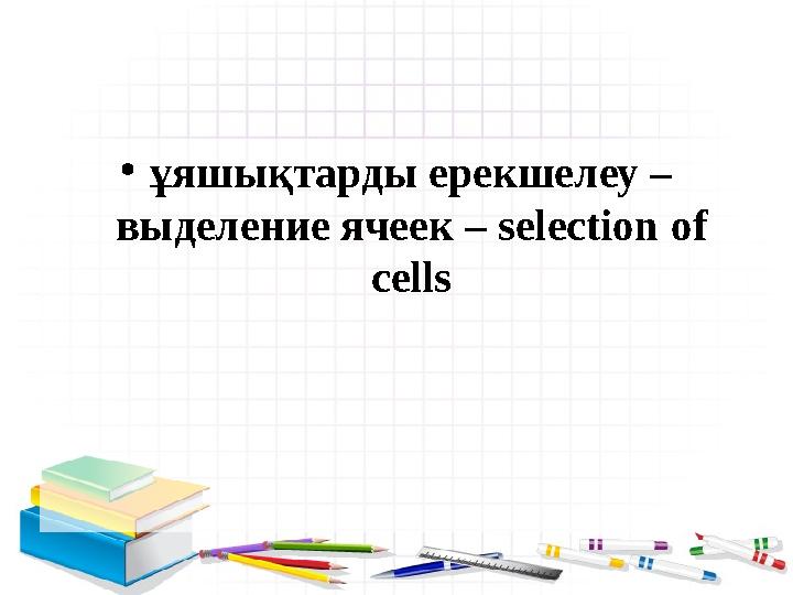 • ұяшықтарды ерекшелеу – выделение ячеек – selection of cells