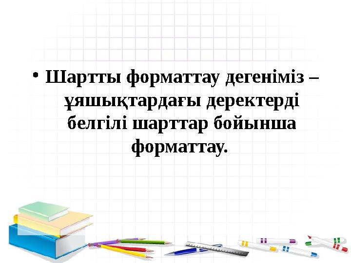 • Шартты форматтау дегеніміз – ұяшықтардағы деректерді белгілі шарттар бойынша форматтау.