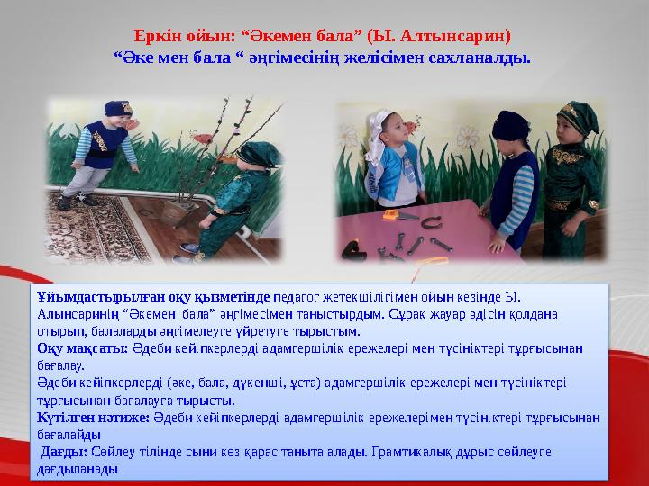Еркін ойын: “Әкемен бала” (Ы. Алтынсарин) “ Әке мен бала “ әңгімесінің желісімен сахланалды. Ұйымдастырылған оқу қызметінде пед