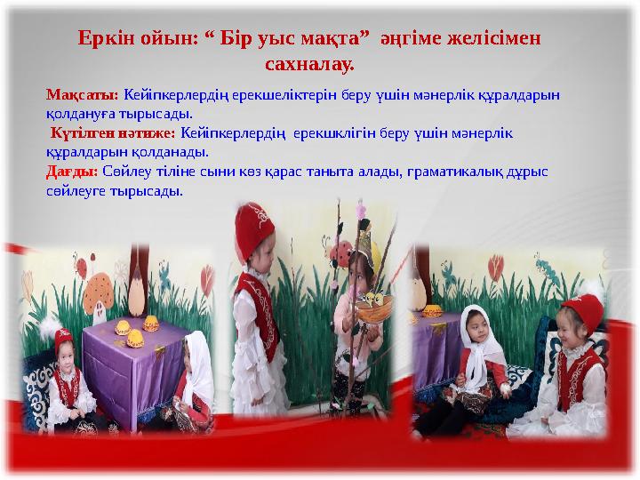 Еркін ойын: “ Бір уыс мақта” әңгіме желісімен сахналау. Мақсаты: Кейіпкерлердің ерекшеліктерін беру үшін мәнерлік құралдарын