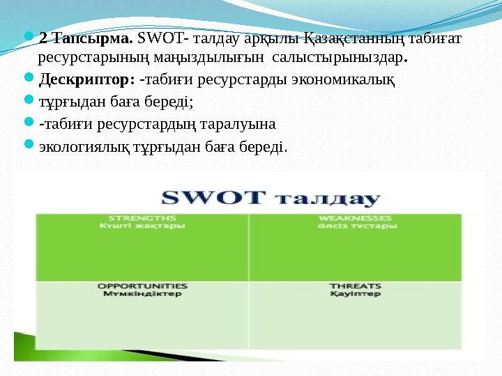  2 Тапсырма. SWOT- талдау арқылы Қазақстанның табиғат ресурстарының маңыздылығын салыстырыныздар .  Дескриптор: -табиғи ре