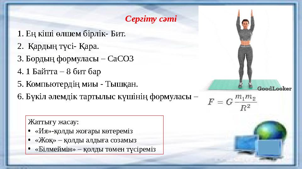 Сергіту сәті 1. Ең кіші өлшем бірлік- Бит. 2. Қардың түсі- Қара. 3. Бордың формуласы – СаСО3 4. 1 Байтта – 8 бит бар 5. Компью