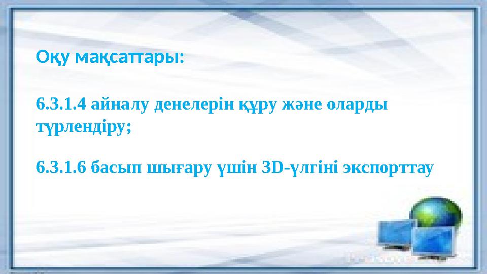 О қу мақсаттары: 6.3.1.4 айналу денелерін құру және оларды түрлендіру; 6.3.1.6 басып шығару үшін 3 D- үлгіні экспорттау