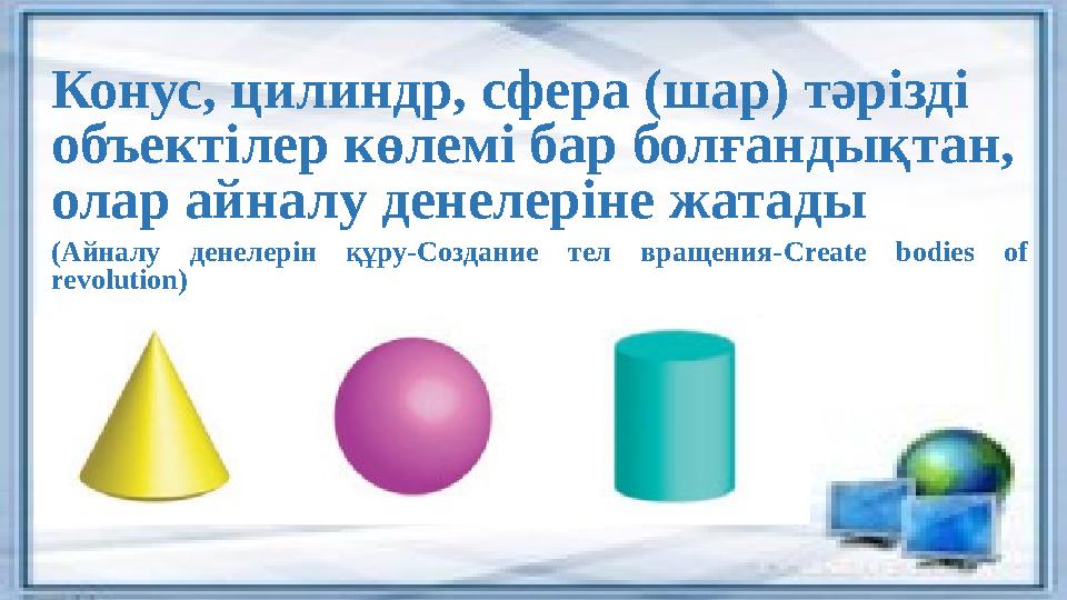 Конус, цилиндр, сфера (шар) тәрізді объектілер көлемі бар болғандықтан, олар айналу денелеріне жатады ( А йналу денелерін құ