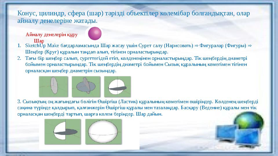 Конус, цилиндр, сфера (шар) тәрізді объектілер көлемібар болғандықтан, олар айналу денелеріне жатады. 1. SketchUp Make бағдарл