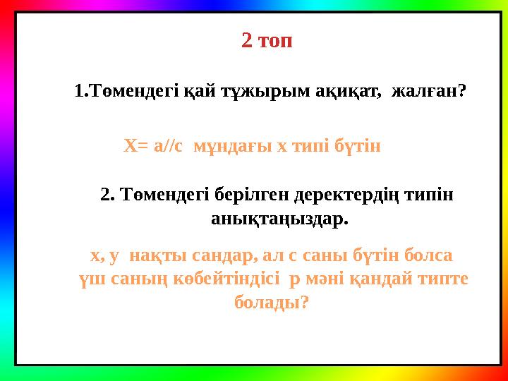 1.Төмендегі қай тұжырым ақиқат, жалған? 2 топ 2. Төмендегі берілген деректердің типін анықтаңыздар.X= a//c мұндағы х типі б