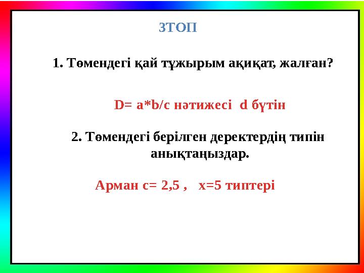 1. Төмендегі қай тұжырым ақиқат, жалған? 3ТОП 2. Төмендегі берілген деректердің типін анықтаңыздар.D= a*b/c нәтижесі d бүт