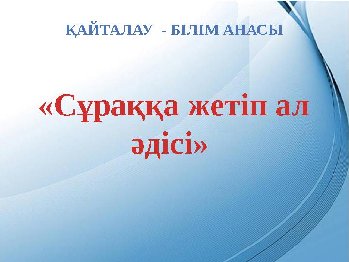 «Сұраққа жетіп ал әдісі» ҚАЙТАЛАУ - БІЛІМ АНАСЫ