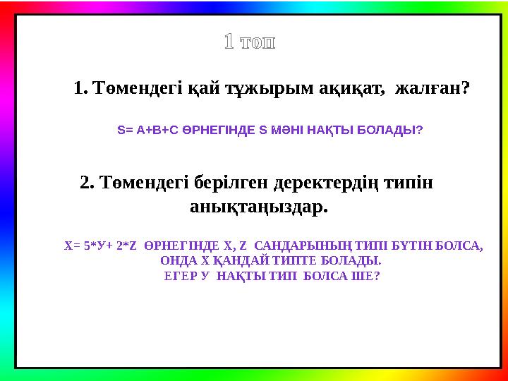 1. Төмендегі қай тұжырым ақиқат, жалған? 1 топ S= A+B+C ӨРНЕГІНДЕ S МӘНІ НАҚТЫ БОЛАДЫ? Х = 5*У + 2*Z ӨРНЕГІНДЕ Х, Z