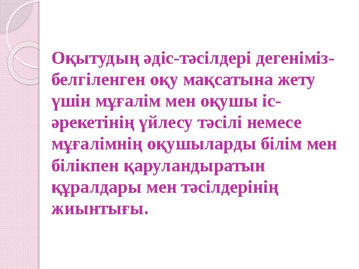 Оқытудың әдіс-тәсілдері дегеніміз- белгіленген оқу мақсатына жету үшін мұғалім мен оқушы іс- әрекетінің үйлесу тәсілі немесе м