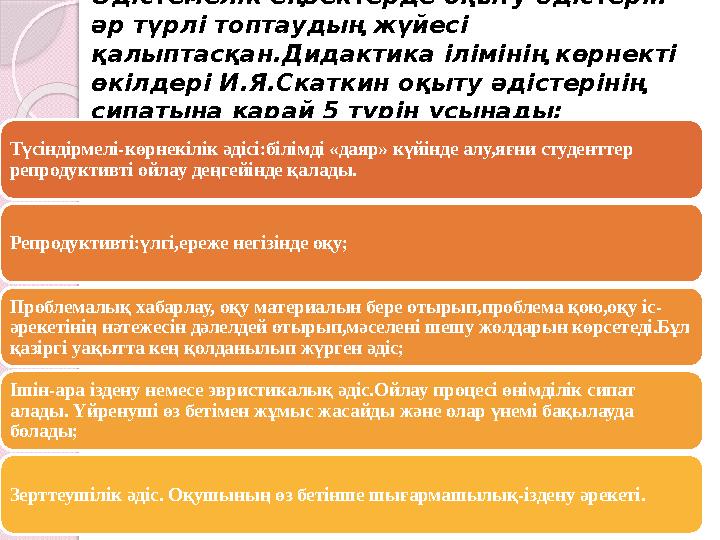 Әдістемелік еңбектерде оқыту әдістерін әр түрлі топтаудың жүйесі қалыптасқан.Дидактика ілімінің көрнекті өкілдері И.Я.Скаткин