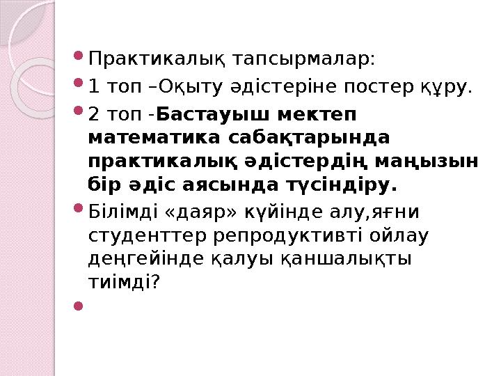  Практикалық тапсырмалар:  1 топ –Оқыту әдістеріне постер құру.  2 топ - Бастауыш мектеп математика сабақтарында практикалы