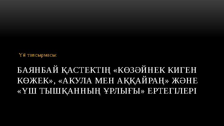 БАЯНБАЙ ҚАСТЕКТІҢ «КӨЗӘЙНЕК КИГЕН КӨЖЕК», «АКУЛА МЕН АҚҚАЙРАҢ» ЖӘНЕ «ҮШ ТЫШҚАННЫҢ ҰРЛЫҒЫ» ЕРТЕГІЛЕРІ Үй тапсырмасы: