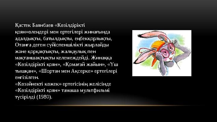 Қастек Баянбаев «Көзілдірікті қоян»өлеңдері мен ертегілері жинағында адалдықты, батылдықты, еңбекқорлықты, Отанға деген сүйіс