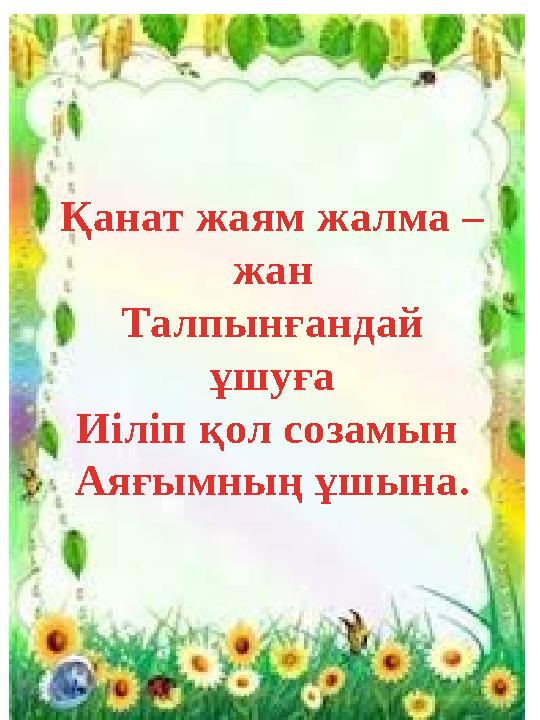 Қанат жаям жалма – жан Талпынғандай ұшуға Иіліп қол созамын Аяғымның ұшына.