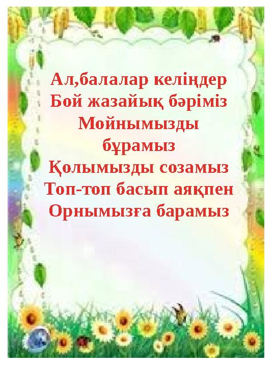 Ал,балалар келіңдер Бой жазайық бәріміз Мойнымызды бұрамыз Қолымызды созамыз Топ-топ басып аяқпен Орнымызға барамыз
