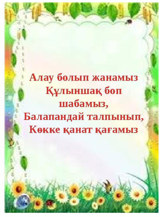 Алау болып жанамыз Құлыншақ боп шабамыз, Балапандай талпынып, Көкке қанат қағамыз